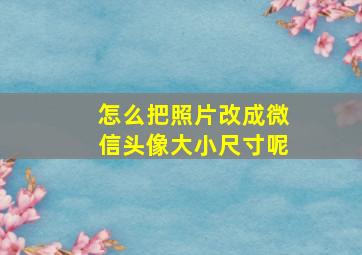 怎么把照片改成微信头像大小尺寸呢