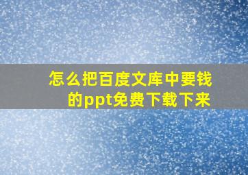 怎么把百度文库中要钱的ppt免费下载下来