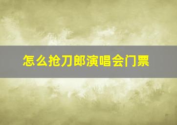 怎么抢刀郎演唱会门票