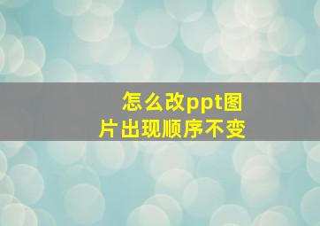 怎么改ppt图片出现顺序不变