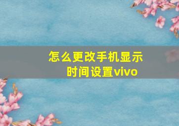 怎么更改手机显示时间设置vivo