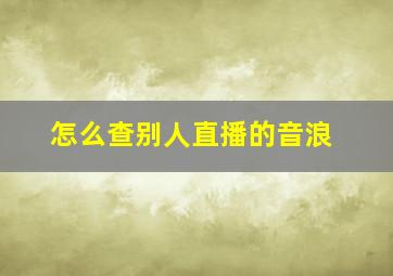 怎么查别人直播的音浪