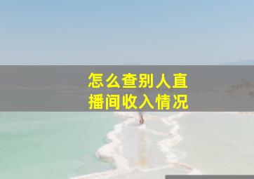 怎么查别人直播间收入情况