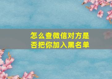 怎么查微信对方是否把你加入黑名单