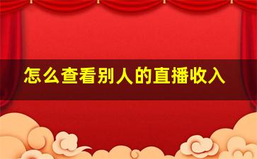 怎么查看别人的直播收入