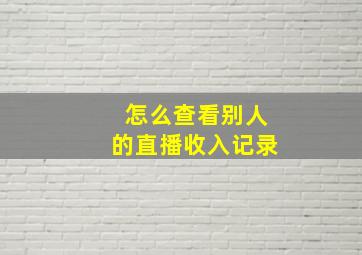 怎么查看别人的直播收入记录