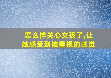 怎么样关心女孩子,让她感受到被重视的感觉