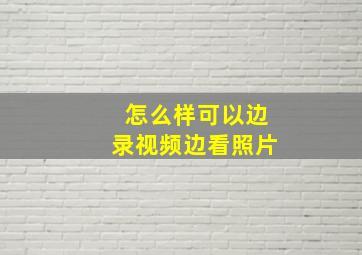 怎么样可以边录视频边看照片