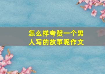 怎么样夸赞一个男人写的故事呢作文