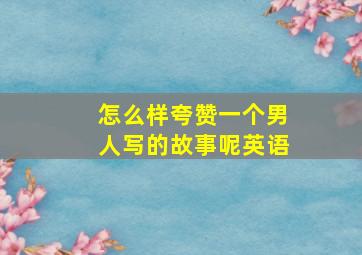 怎么样夸赞一个男人写的故事呢英语