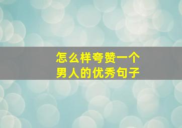 怎么样夸赞一个男人的优秀句子