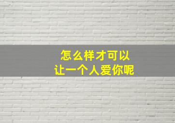 怎么样才可以让一个人爱你呢