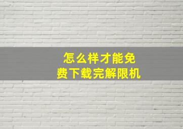 怎么样才能免费下载完解限机