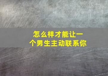 怎么样才能让一个男生主动联系你