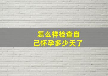 怎么样检查自己怀孕多少天了