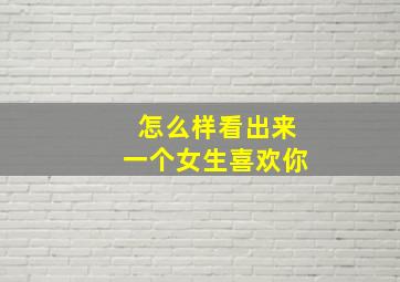 怎么样看出来一个女生喜欢你