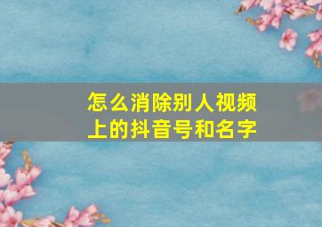 怎么消除别人视频上的抖音号和名字