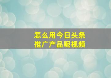 怎么用今日头条推广产品呢视频