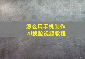 怎么用手机制作ai换脸视频教程