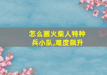 怎么画火柴人特种兵小队,难度飙升