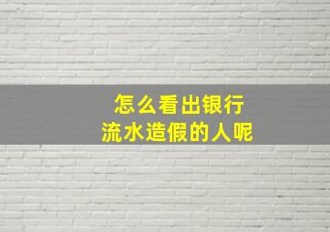 怎么看出银行流水造假的人呢