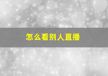 怎么看别人直播