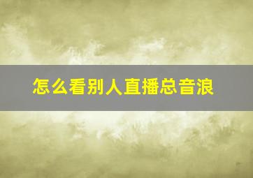 怎么看别人直播总音浪