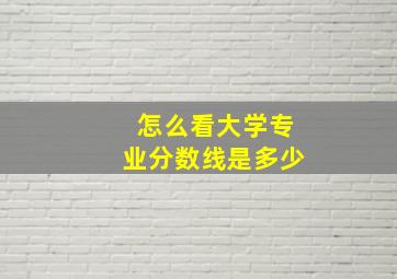 怎么看大学专业分数线是多少