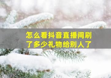 怎么看抖音直播间刷了多少礼物给别人了