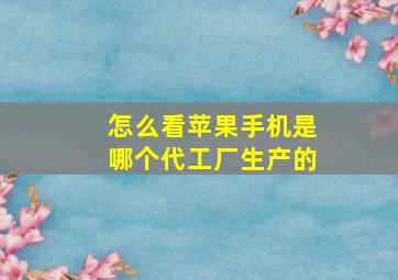 怎么看苹果手机是哪个代工厂生产的