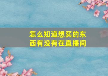 怎么知道想买的东西有没有在直播间