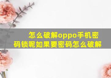 怎么破解oppo手机密码锁呢如果要密码怎么破解