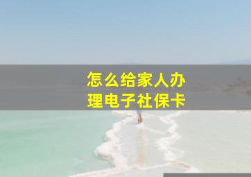 怎么给家人办理电子社保卡