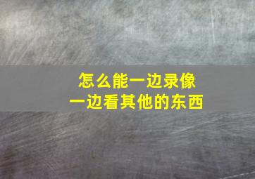 怎么能一边录像一边看其他的东西