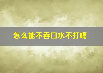 怎么能不吞口水不打嗝