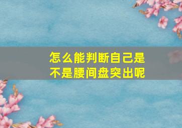 怎么能判断自己是不是腰间盘突出呢