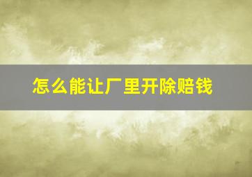 怎么能让厂里开除赔钱