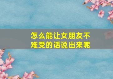 怎么能让女朋友不难受的话说出来呢