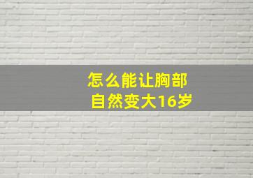 怎么能让胸部自然变大16岁