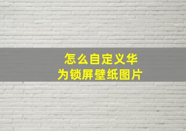 怎么自定义华为锁屏壁纸图片