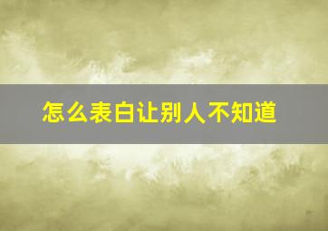 怎么表白让别人不知道