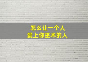 怎么让一个人爱上你巫术的人