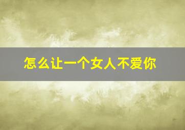 怎么让一个女人不爱你