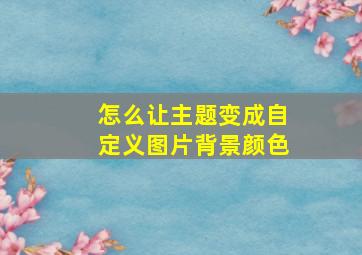 怎么让主题变成自定义图片背景颜色