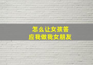 怎么让女孩答应我做我女朋友