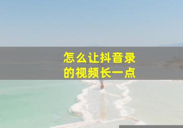 怎么让抖音录的视频长一点