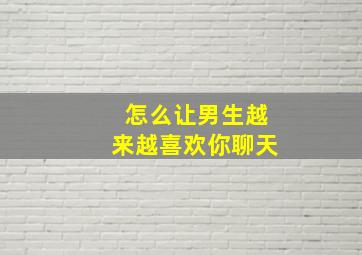 怎么让男生越来越喜欢你聊天