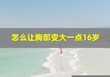 怎么让胸部变大一点16岁