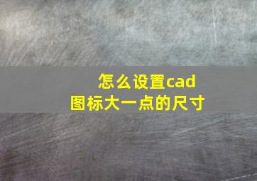 怎么设置cad图标大一点的尺寸