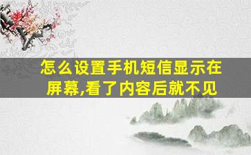 怎么设置手机短信显示在屏幕,看了内容后就不见